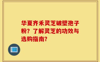 华夏齐禾灵芝破壁孢子粉？了解灵芝的功效与选购指南？