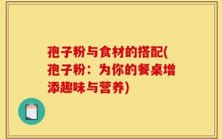 孢子粉与食材的搭配(孢子粉：为你的餐桌增添趣味与营养)