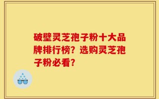 破壁灵芝孢子粉十大品牌排行榜？选购灵芝孢子粉必看？