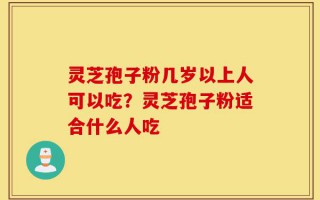 灵芝孢子粉几岁以上人可以吃？灵芝孢子粉适合什么人吃