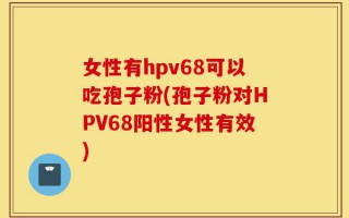 女性有hpv68可以吃孢子粉(孢子粉对HPV68阳性女性有效)