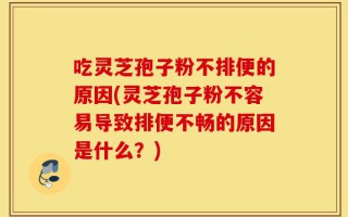 吃灵芝孢子粉不排便的原因(灵芝孢子粉不容易导致排便不畅的原因是什么？)