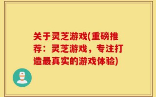 关于灵芝游戏(重磅推荐：灵芝游戏，专注打造最真实的游戏体验)