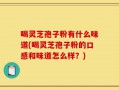 喝灵芝孢子粉有什么味道(喝灵芝孢子粉的口感和味道怎么样？)