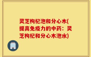 灵芝枸杞泡和分心木(提高免疫力的中药：灵芝枸杞和分心木泡水)