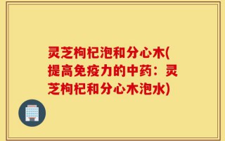 灵芝枸杞泡和分心木(提高免疫力的中药：灵芝枸杞和分心木泡水)