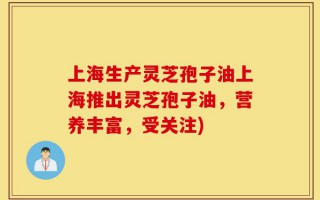 上海生产灵芝孢子油上海推出灵芝孢子油，营养丰富，受关注)