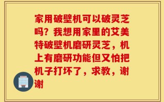 家用破壁机可以破灵芝吗？我想用家里的艾美特破壁机磨研灵芝，机上有磨研功能但又怕把机子打坏了，求教，谢谢