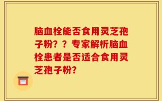 脑血栓能否食用灵芝孢子粉？？专家解析脑血栓患者是否适合食用灵芝孢子粉？