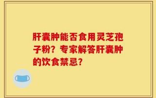 肝囊肿能否食用灵芝孢子粉？专家解答肝囊肿的饮食禁忌？