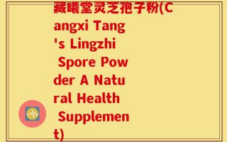 藏曦堂灵芝孢子粉(Cangxi Tang's Lingzhi Spore Powder A Natural Health Supplement)