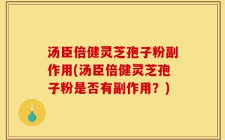 汤臣倍健灵芝孢子粉副作用(汤臣倍健灵芝孢子粉是否有副作用？)