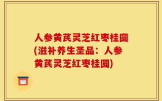 人参黄芪灵芝红枣桂圆(滋补养生圣品：人参黄芪灵芝红枣桂圆)