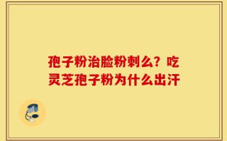 孢子粉治脸粉刺么？吃灵芝孢子粉为什么出汗