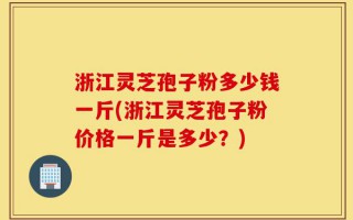 浙江灵芝孢子粉多少钱一斤(浙江灵芝孢子粉价格一斤是多少？)