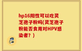 hp16阳性可以吃灵芝孢子粉吗(灵芝孢子粉能否食用对HPV感染者？)