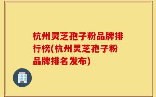 杭州灵芝孢子粉品牌排行榜(杭州灵芝孢子粉品牌排名发布)