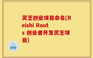 灵芝创业项目命名(Reishi Roots 创业者开发灵芝项目)