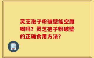 灵芝孢子粉破壁能空腹喝吗？灵芝孢子粉破壁的正确食用方法？