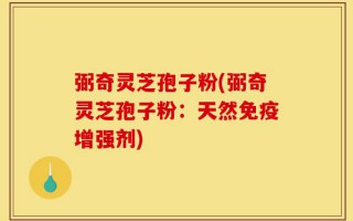 弼奇灵芝孢子粉(弼奇灵芝孢子粉：天然免疫增强剂)