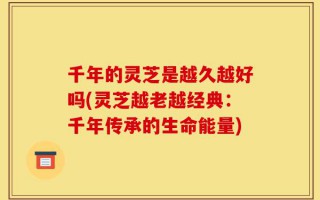 千年的灵芝是越久越好吗(灵芝越老越经典：千年传承的生命能量)