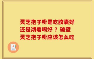 灵芝孢子粉是吃胶囊好还是沏着喝好 ？破壁灵芝孢子粉应该怎么吃