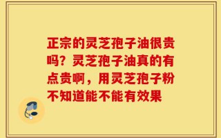 正宗的灵芝孢子油很贵吗？灵芝孢子油真的有点贵啊，用灵芝孢子粉不知道能不能有效果