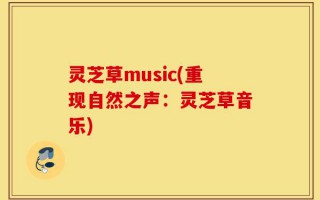 灵芝草music(重现自然之声：灵芝草音乐)