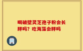 喝破壁灵芝孢子粉会长胖吗？吃海藻会胖吗