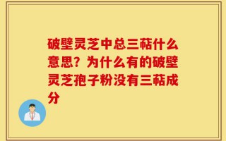 破壁灵芝中总三萜什么意思？为什么有的破壁灵芝孢子粉没有三萜成分