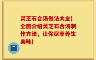 灵芝石合汤做法大全(全面介绍灵芝石合汤制作方法，让你尽享养生美味)