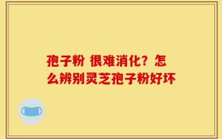 孢子粉 很难消化？怎么辨别灵芝孢子粉好坏