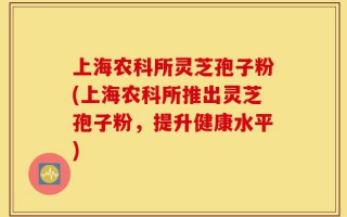 上海农科所灵芝孢子粉(上海农科所推出灵芝孢子粉，提升健康水平)