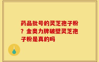 药品批号的灵芝孢子粉？金奥力牌破壁灵芝孢子粉是真的吗