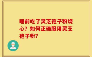 睡前吃了灵芝孢子粉烧心？如何正确服用灵芝孢子粉？