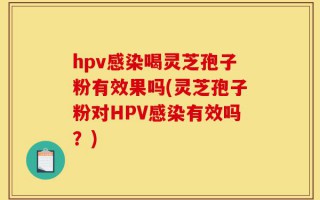 hpv感染喝灵芝孢子粉有效果吗(灵芝孢子粉对HPV感染有效吗？)