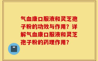 气血康口服液和灵芝孢子粉的功效与作用？详解气血康口服液和灵芝孢子粉的药理作用？