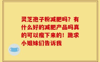 灵芝孢子粉减肥吗？有什么好的减肥产品吗真的可以瘦下来的！跪求小姐妹们告诉我