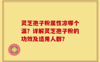 灵芝孢子粉属性凉哪个温？详解灵芝孢子粉的功效及适用人群？