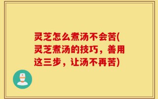 灵芝怎么煮汤不会苦(灵芝煮汤的技巧，善用这三步，让汤不再苦)