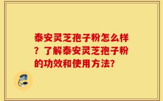 泰安灵芝孢子粉怎么样？了解泰安灵芝孢子粉的功效和使用方法？