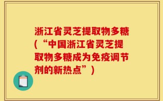 浙江省灵芝提取物多糖(“中国浙江省灵芝提取物多糖成为免疫调节剂的新热点”)