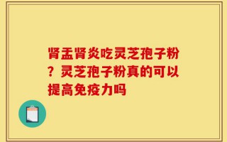 肾盂肾炎吃灵芝孢子粉？灵芝孢子粉真的可以提高免疫力吗