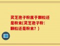 灵芝孢子粉属于颗粒还是粉末(灵芝孢子粉：颗粒还是粉末？)
