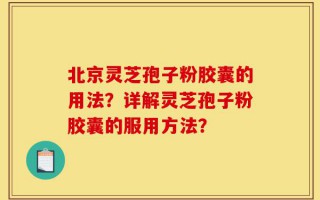 北京灵芝孢子粉胶囊的用法？详解灵芝孢子粉胶囊的服用方法？