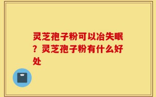 灵芝孢子粉可以冶失眠？灵芝孢子粉有什么好处