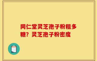 同仁堂灵芝孢子粉粗多糖？灵芝孢子粉密度