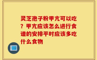 灵芝孢子粉甲亢可以吃？甲亢应该怎么进行食谱的安排平时应该多吃什么食物