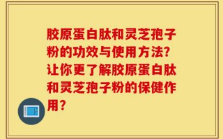 胶原蛋白肽和灵芝孢子粉的功效与使用方法？让你更了解胶原蛋白肽和灵芝孢子粉的保健作用？