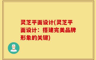 灵芝平面设计(灵芝平面设计：搭建完美品牌形象的关键)